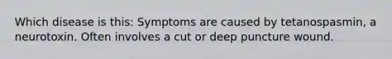 Which disease is this: Symptoms are caused by tetanospasmin, a neurotoxin. Often involves a cut or deep puncture wound.