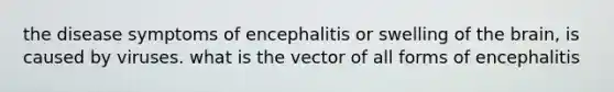 the disease symptoms of encephalitis or swelling of the brain, is caused by viruses. what is the vector of all forms of encephalitis