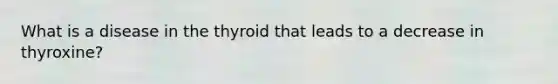 What is a disease in the thyroid that leads to a decrease in thyroxine?