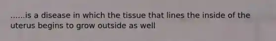 ......is a disease in which the tissue that lines the inside of the uterus begins to grow outside as well