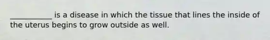 ___________ is a disease in which the tissue that lines the inside of the uterus begins to grow outside as well.