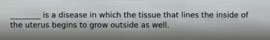 ________ is a disease in which the tissue that lines the inside of the uterus begins to grow outside as well.