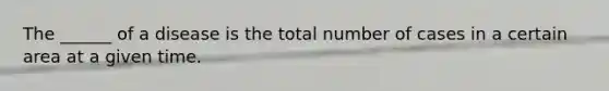 The ______ of a disease is the total number of cases in a certain area at a given time.