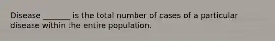 Disease _______ is the total number of cases of a particular disease within the entire population.