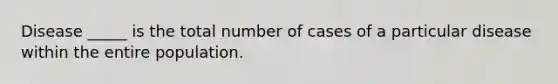 Disease _____ is the total number of cases of a particular disease within the entire population.