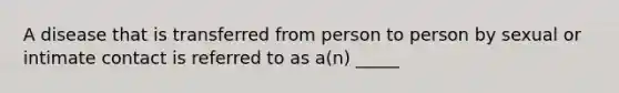 A disease that is transferred from person to person by sexual or intimate contact is referred to as a(n) _____