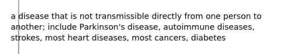 a disease that is not transmissible directly from one person to another; include Parkinson's disease, autoimmune diseases, strokes, most heart diseases, most cancers, diabetes