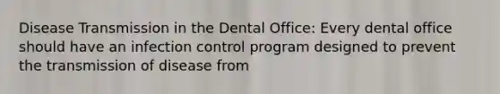 Disease Transmission in the Dental Office: Every dental office should have an infection control program designed to prevent the transmission of disease from