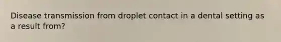 Disease transmission from droplet contact in a dental setting as a result from?