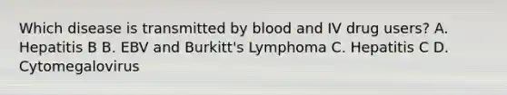 Which disease is transmitted by blood and IV drug users? A. Hepatitis B B. EBV and Burkitt's Lymphoma C. Hepatitis C D. Cytomegalovirus