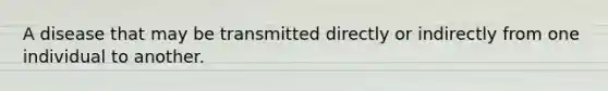 A disease that may be transmitted directly or indirectly from one individual to another.