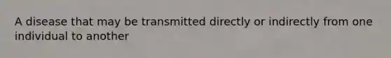 A disease that may be transmitted directly or indirectly from one individual to another