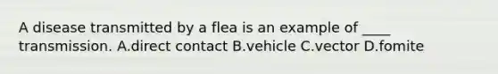 A disease transmitted by a flea is an example of ____ transmission. A.direct contact B.vehicle C.vector D.fomite