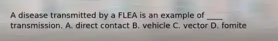 A disease transmitted by a FLEA is an example of ____ transmission. A. direct contact B. vehicle C. vector D. fomite