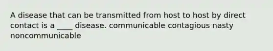 A disease that can be transmitted from host to host by direct contact is a ____ disease. communicable contagious nasty noncommunicable