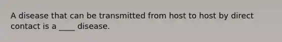 A disease that can be transmitted from host to host by direct contact is a ____ disease.