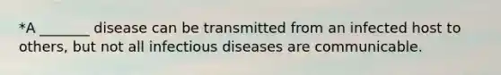 *A _______ disease can be transmitted from an infected host to others, but not all infectious diseases are communicable.