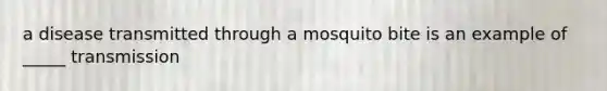 a disease transmitted through a mosquito bite is an example of _____ transmission