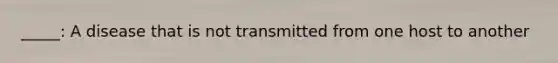 _____: A disease that is not transmitted from one host to another