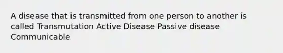 A disease that is transmitted from one person to another is called Transmutation Active Disease Passive disease Communicable