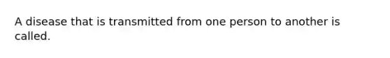 A disease that is transmitted from one person to another is called.