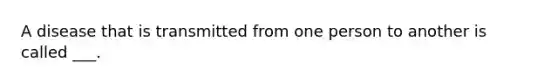 A disease that is transmitted from one person to another is called ___.