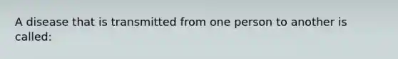 A disease that is transmitted from one person to another is called: