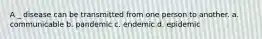 A _ disease can be transmitted from one person to another. a. communicable b. pandemic c. endemic d. epidemic