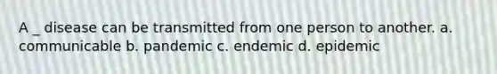 A _ disease can be transmitted from one person to another. a. communicable b. pandemic c. endemic d. epidemic