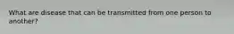 What are disease that can be transmitted from one person to another?