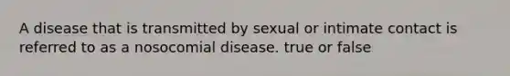 A disease that is transmitted by sexual or intimate contact is referred to as a nosocomial disease. true or false