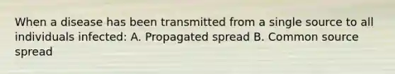 When a disease has been transmitted from a single source to all individuals infected: A. Propagated spread B. Common source spread