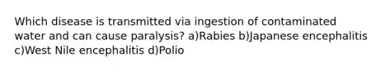 Which disease is transmitted via ingestion of contaminated water and can cause paralysis? a)Rabies b)Japanese encephalitis c)West Nile encephalitis d)Polio