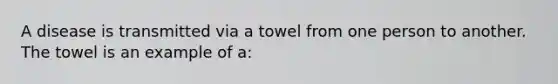 A disease is transmitted via a towel from one person to another. The towel is an example of a: