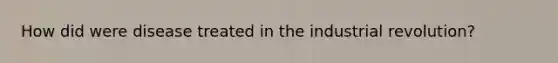 How did were disease treated in the industrial revolution?