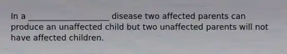 In a ____________________ disease two affected parents can produce an unaffected child but two unaffected parents will not have affected children.