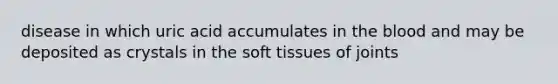 disease in which uric acid accumulates in the blood and may be deposited as crystals in the soft tissues of joints