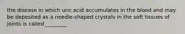 the disease in which uric acid accumulates in the blood and may be deposited as a needle-shaped crystals in the soft tissues of joints is called ________