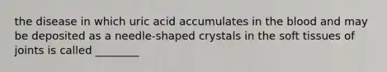 the disease in which uric acid accumulates in <a href='https://www.questionai.com/knowledge/k7oXMfj7lk-the-blood' class='anchor-knowledge'>the blood</a> and may be deposited as a needle-shaped crystals in the soft tissues of joints is called ________