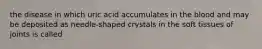 the disease in which uric acid accumulates in the blood and may be deposited as needle-shaped crystals in the soft tissues of joints is called