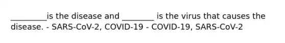 _________is the disease and ________ is the virus that causes the disease. - SARS-CoV-2, COVID-19 - COVID-19, SARS-CoV-2