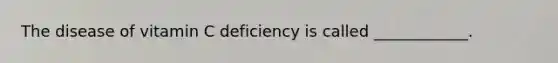 The disease of vitamin C deficiency is called ____________.