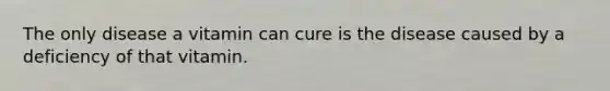 The only disease a vitamin can cure is the disease caused by a deficiency of that vitamin.