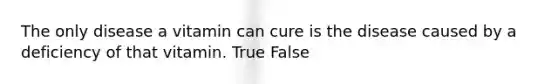 ​The only disease a vitamin can cure is the disease caused by a deficiency of that vitamin. True False