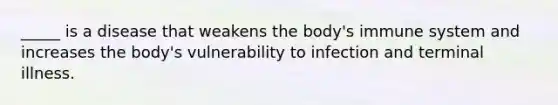 _____ is a disease that weakens the body's immune system and increases the body's vulnerability to infection and terminal illness.