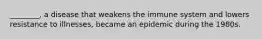 ________, a disease that weakens the immune system and lowers resistance to illnesses, became an epidemic during the 1980s.