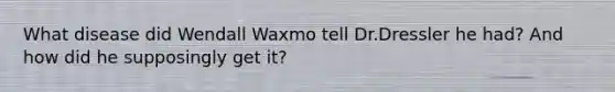 What disease did Wendall Waxmo tell Dr.Dressler he had? And how did he supposingly get it?