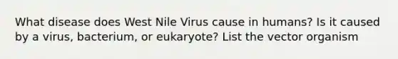 What disease does West Nile Virus cause in humans? Is it caused by a virus, bacterium, or eukaryote? List the vector organism