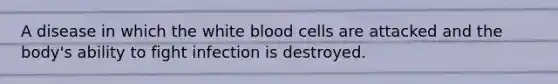 A disease in which the white blood cells are attacked and the body's ability to fight infection is destroyed.