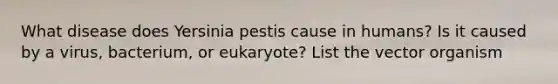 What disease does Yersinia pestis cause in humans? Is it caused by a virus, bacterium, or eukaryote? List the vector organism